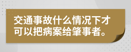 交通事故什么情况下才可以把病案给肇事者。