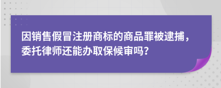 因销售假冒注册商标的商品罪被逮捕，委托律师还能办取保候审吗？