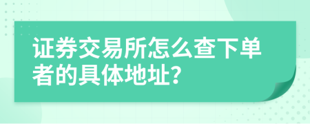 证券交易所怎么查下单者的具体地址？