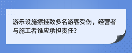 游乐设施擦挂致多名游客受伤，经营者与施工者谁应承担责任？