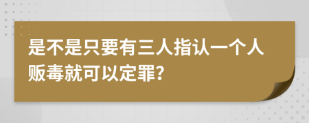 是不是只要有三人指认一个人贩毒就可以定罪？