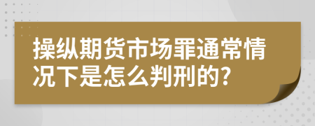 操纵期货市场罪通常情况下是怎么判刑的?