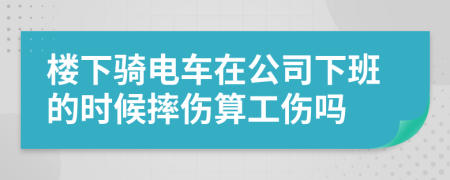 楼下骑电车在公司下班的时候摔伤算工伤吗