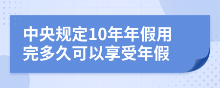 中央规定10年年假用完多久可以享受年假