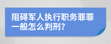 阻碍军人执行职务罪罪一般怎么判刑？