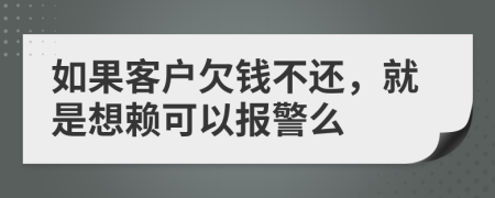 如果客户欠钱不还，就是想赖可以报警么