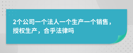 2个公司一个法人一个生产一个销售，授权生产，合乎法律吗