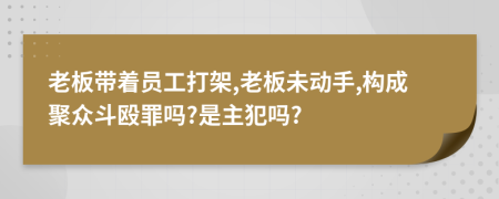 老板带着员工打架,老板未动手,构成聚众斗殴罪吗?是主犯吗?