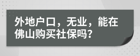 外地户口，无业，能在佛山购买社保吗？