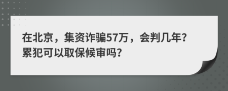 在北京，集资诈骗57万，会判几年？累犯可以取保候审吗？