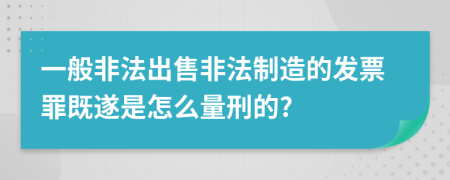 一般非法出售非法制造的发票罪既遂是怎么量刑的?