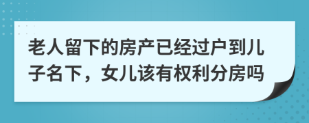 老人留下的房产已经过户到儿子名下，女儿该有权利分房吗