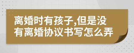 离婚时有孩子,但是没有离婚协议书写怎么弄