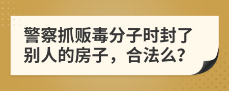 警察抓贩毒分子时封了别人的房子，合法么？
