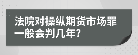 法院对操纵期货市场罪一般会判几年?