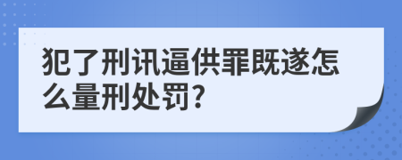 犯了刑讯逼供罪既遂怎么量刑处罚?