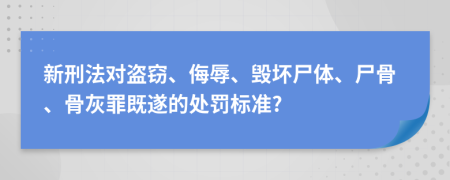 新刑法对盗窃、侮辱、毁坏尸体、尸骨、骨灰罪既遂的处罚标准?
