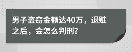 男子盗窃金额达40万，退赃之后，会怎么判刑？