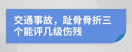 交通事故，趾骨骨折三个能评几级伤残