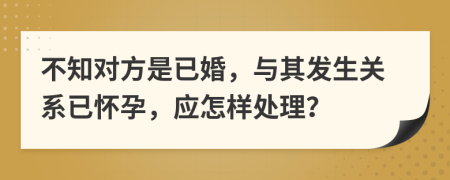 不知对方是已婚，与其发生关系已怀孕，应怎样处理？