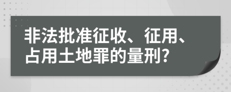 非法批准征收、征用、占用土地罪的量刑?