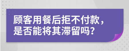 顾客用餐后拒不付款，是否能将其滞留吗？