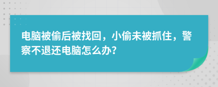 电脑被偷后被找回，小偷未被抓住，警察不退还电脑怎么办？