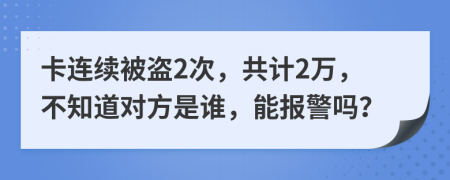 卡连续被盗2次，共计2万，不知道对方是谁，能报警吗？