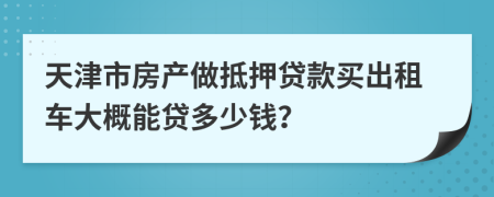 天津市房产做抵押贷款买出租车大概能贷多少钱？