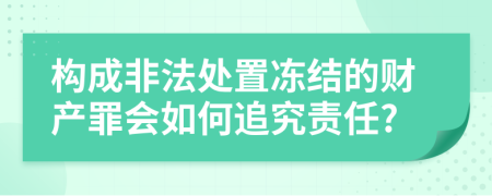 构成非法处置冻结的财产罪会如何追究责任?