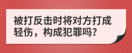 被打反击时将对方打成轻伤，构成犯罪吗？