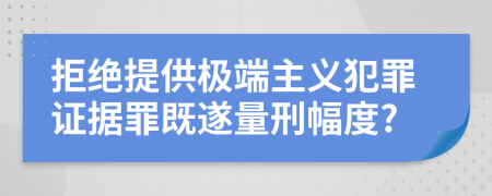 拒绝提供极端主义犯罪证据罪既遂量刑幅度?
