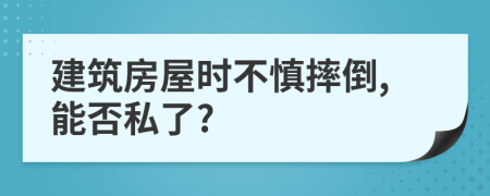 建筑房屋时不慎摔倒,能否私了?