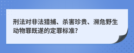 刑法对非法猎捕、杀害珍贵、濒危野生动物罪既遂的定罪标准?