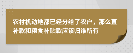 农村机动地都已经分给了农户，那么直补款和粮食补贴款应该归谁所有