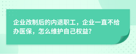 企业改制后的内退职工，企业一直不给办医保，怎么维护自己权益？