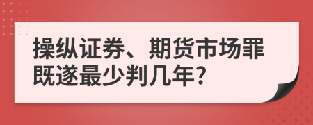 操纵证券、期货市场罪既遂最少判几年?