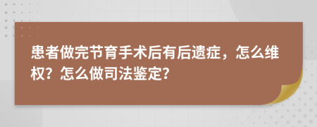 患者做完节育手术后有后遗症，怎么维权？怎么做司法鉴定？