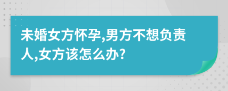 未婚女方怀孕,男方不想负责人,女方该怎么办?