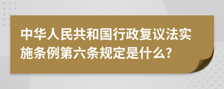 中华人民共和国行政复议法实施条例第六条规定是什么?