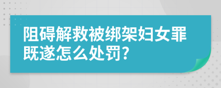 阻碍解救被绑架妇女罪既遂怎么处罚?