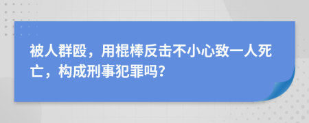 被人群殴，用棍棒反击不小心致一人死亡，构成刑事犯罪吗？