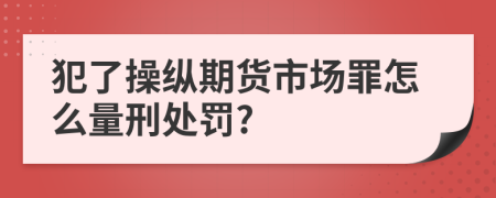 犯了操纵期货市场罪怎么量刑处罚?