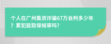 个人在广州集资诈骗67万会判多少年？累犯能取保候审吗？