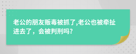 老公的朋友贩毒被抓了,老公也被牵扯进去了，会被判刑吗？