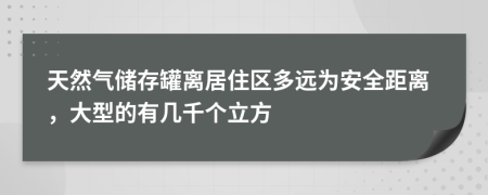 天然气储存罐离居住区多远为安全距离，大型的有几千个立方