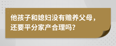 他孩子和媳妇没有赡养父母，还要平分家产合理吗？