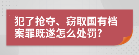 犯了抢夺、窃取国有档案罪既遂怎么处罚?