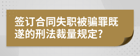 签订合同失职被骗罪既遂的刑法裁量规定?