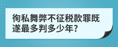 徇私舞弊不征税款罪既遂最多判多少年?